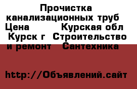 Прочистка канализационных труб › Цена ­ 150 - Курская обл., Курск г. Строительство и ремонт » Сантехника   